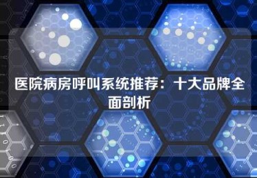 医院病房呼叫系统推荐:十大品牌全面剖析 医院病房呼叫系统推荐:十大品牌全面剖析