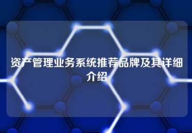 资产管理业务系统推荐品牌及其详细介绍 资产管理业务系统推荐品牌及其详细介绍