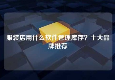 服装店用什么软件管理库存?十大品牌推荐 服装店用什么软件管理库存?十大品牌推荐