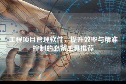 工程项目管理软件，提升效率与精准控制的必备工具推荐