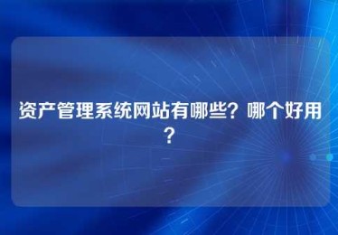 资产管理系统网站有哪些?哪个好用? 资产管理系统网站有哪些?哪个好用?