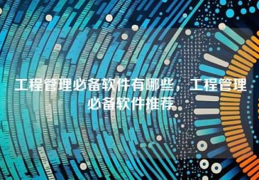 工程管理必备软件有哪些，工程管理必备软件推荐