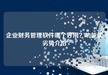 企业财务管理软件哪个好用?功能优劣势介绍 企业财务管理软件哪个好用?功能优劣势介绍