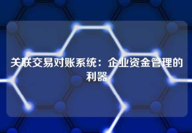 关联交易对账系统:企业资金管理的利器 关联交易对账系统:企业资金管理的利器