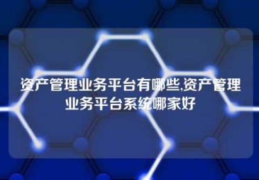 资产管理业务平台有哪些,资产管理业务平台系统哪家好 资产管理业务平台有哪些,资产管理业务平台系统哪家好
