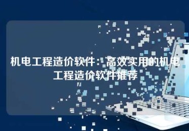机电工程造价软件:高效实用的机电工程造价软件推荐 机电工程造价软件:高效实用的机电工程造价软件推荐