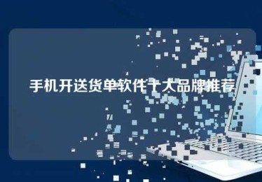 手机开送货单软件十大品牌推荐 手机开送货单软件十大品牌推荐
