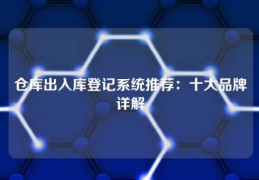 仓库出入库登记系统推荐:十大品牌详解 仓库出入库登记系统推荐:十大品牌详解