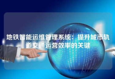 地铁智能运维管理系统:提升城市轨道交通运营效率的关键 地铁智能运维管理系统:提升城市轨道交通运营效率的关键