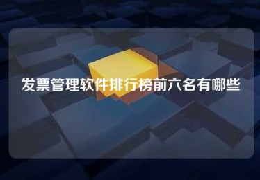发票管理软件排行榜前六名有哪些 发票管理软件排行榜前六名有哪些