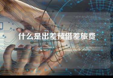什么是出差预借差旅费 什么是出差预借差旅费