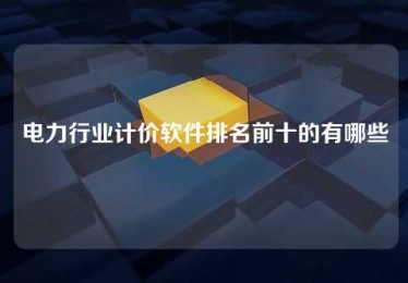 电力行业计价软件排名前十的有哪些 电力行业计价软件排名前十的有哪些
