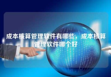 成本核算管理软件有哪些,成本核算管理软件哪个好 成本核算管理软件有哪些,成本核算管理软件哪个好