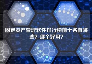 固定资产管理软件排行榜前十名有哪些?哪个好用? 固定资产管理软件排行榜前十名有哪些?哪个好用?