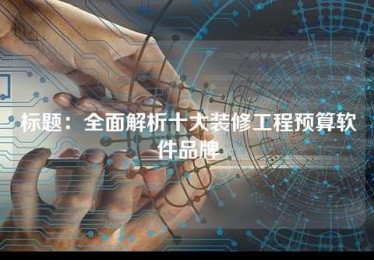 全面解析十大装修工程预算软件品牌 全面解析十大装修工程预算软件品牌