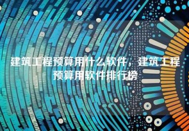 建筑工程预算用什么软件,建筑工程预算用软件排行榜 建筑工程预算用什么软件,建筑工程预算用软件排行榜