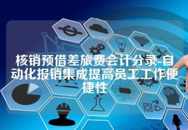 核销预借差旅费会计分录-自动化报销集成提高员工工作便捷性 核销预借差旅费会计分录-自动化报销集成提高员工工作便捷性