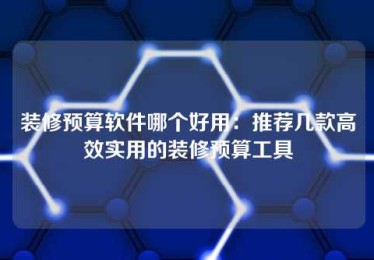 装修预算软件哪个好用:推荐几款高效实用的装修预算工具 装修预算软件哪个好用:推荐几款高效实用的装修预算工具