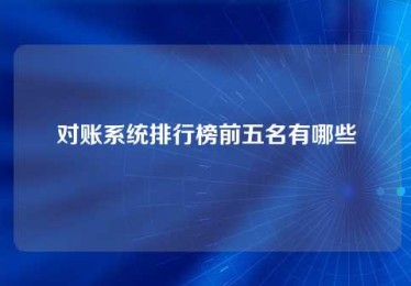 对账系统排行榜前五名有哪些 对账系统排行榜前五名有哪些
