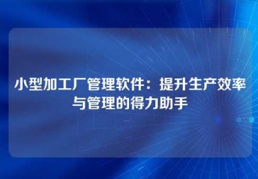 小型加工厂管理软件:提升生产效率与管理的得力助手 小型加工厂管理软件:提升生产效率与管理的得力助手