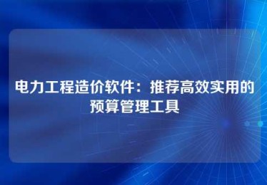 电力工程造价软件:推荐高效实用的预算管理工具 电力工程造价软件:推荐高效实用的预算管理工具