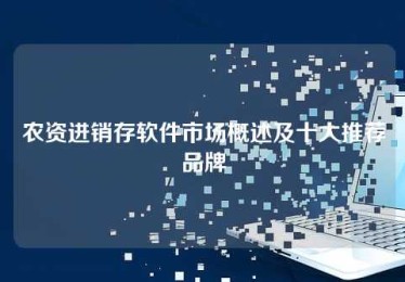 农资进销存软件市场概述及十大推荐品牌 农资进销存软件市场概述及十大推荐品牌