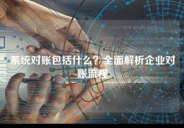 系统对账包括什么?全面解析企业对账流程 系统对账包括什么?全面解析企业对账流程