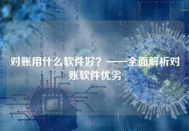 对账用什么软件好?——全面解析对账软件优劣 对账用什么软件好?——全面解析对账软件优劣