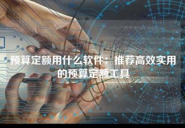 预算定额用什么软件:推荐高效实用的预算定额工具 预算定额用什么软件:推荐高效实用的预算定额工具