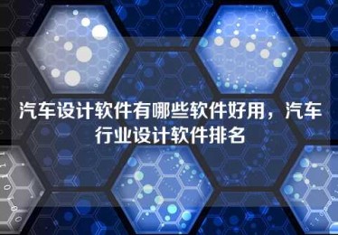 汽车设计软件有哪些软件好用，汽车行业设计软件排名