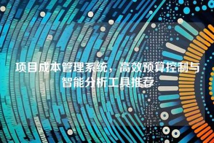 项目成本管理系统，高效预算控制与智能分析工具推荐