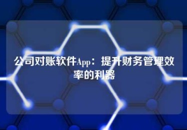 公司对账软件App:提升财务管理效率的利器 公司对账软件App:提升财务管理效率的利器
