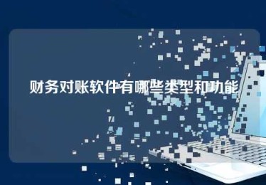 财务对账软件有哪些类型和功能 财务对账软件有哪些类型和功能