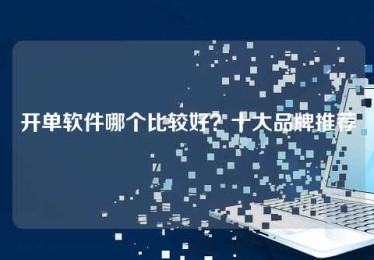 开单软件哪个比较好?十大品牌推荐 开单软件哪个比较好?十大品牌推荐