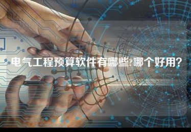 电气工程预算软件有哪些?哪个好用? 电气工程预算软件有哪些?哪个好用?