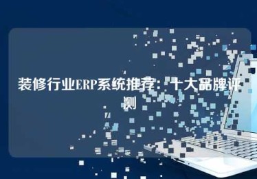 装修行业ERP系统推荐:十大品牌评测 装修行业ERP系统推荐:十大品牌评测