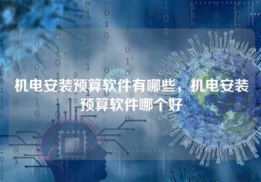 机电安装预算软件有哪些,机电安装预算软件哪个好 机电安装预算软件有哪些,机电安装预算软件哪个好