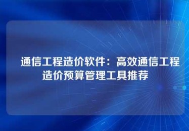 通信工程造价软件:高效通信工程造价预算管理工具推荐 通信工程造价软件:高效通信工程造价预算管理工具推荐