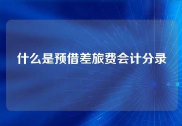 什么是预借差旅费会计分录 什么是预借差旅费会计分录