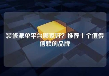 装修派单平台哪家好?推荐十个值得信赖的品牌 装修派单平台哪家好?推荐十个值得信赖的品牌