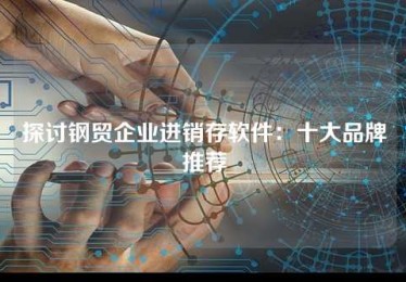 探讨钢贸企业进销存软件:十大品牌推荐 探讨钢贸企业进销存软件:十大品牌推荐