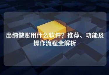出纳做账用什么软件?推荐、功能及操作流程全解析 出纳做账用什么软件?推荐、功能及操作流程全解析