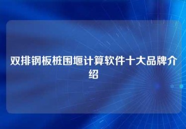 双排钢板桩围堰计算软件十大品牌介绍 双排钢板桩围堰计算软件十大品牌介绍