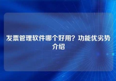 发票管理软件哪个好用?功能优劣势介绍 发票管理软件哪个好用?功能优劣势介绍