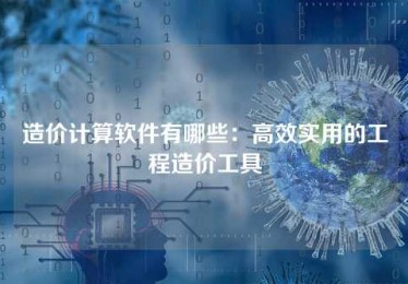 造价计算软件有哪些:高效实用的工程造价工具 造价计算软件有哪些:高效实用的工程造价工具