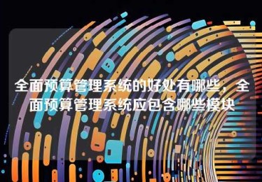 全面预算管理系统的好处有哪些,全面预算管理系统应包含哪些模块 全面预算管理系统的好处有哪些,全面预算管理系统应包含哪些模块