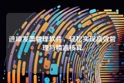 进项发票管理软件，轻松实现高效管理与精准核算