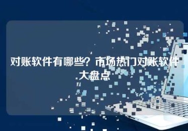 对账软件有哪些?市场热门对账软件大盘点 对账软件有哪些?市场热门对账软件大盘点