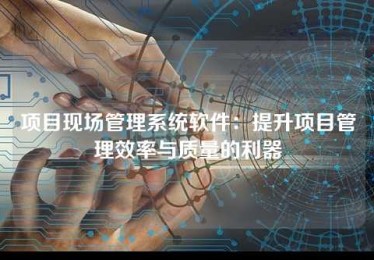 项目现场管理系统软件:提升项目管理效率与质量的利器 项目现场管理系统软件:提升项目管理效率与质量的利器
