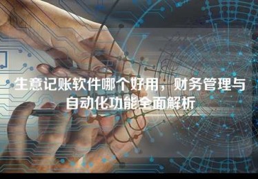 生意记账软件哪个好用,财务管理与自动化功能全面解析 生意记账软件哪个好用,财务管理与自动化功能全面解析